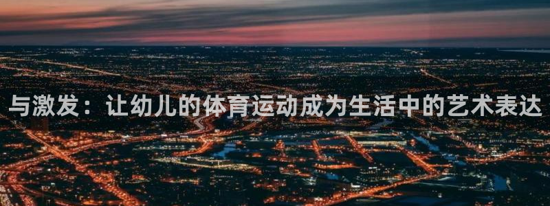 米兰体育官方正版app集团官网首页网址：与激发：让幼