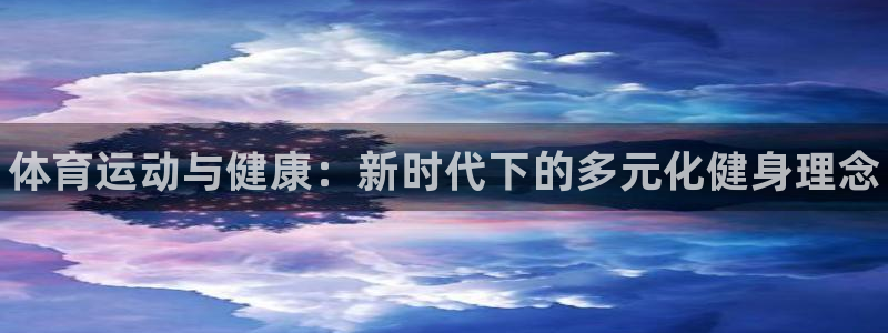 米兰体育官网下载官方客服电话：体育运动与健康：新时代下的多元