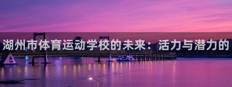 米兰体育官网下载联系电话：湖州市体育运动学校的未来：活力与潜
