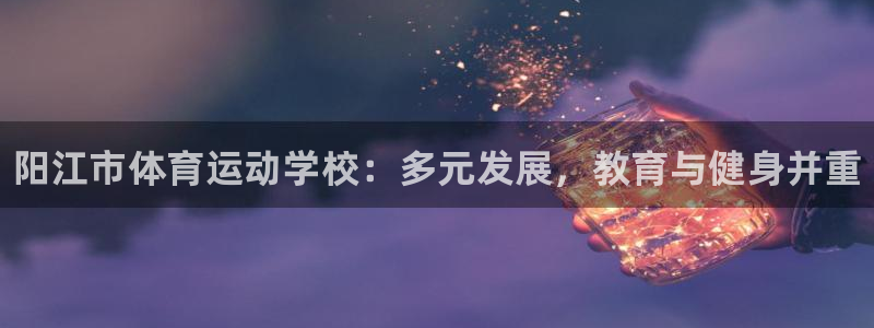 米兰体育官网下载：阳江市体育运动学校：多元发展，教育
