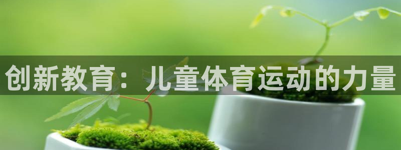 米兰体育官网下载官方客服电话：创新教育：儿童体育运动的力量