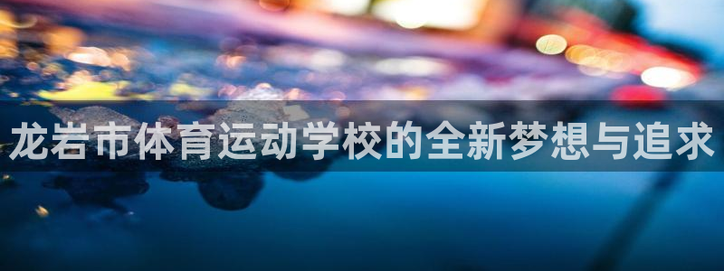 米兰体育官网下载平台是正规平台吗安全吗：龙岩市体育运动学校的