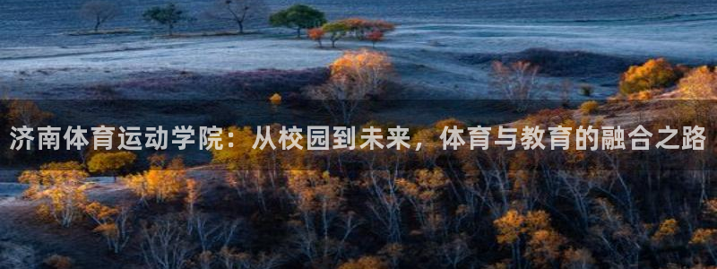 米兰体育官方正版app娱乐40996：济南体育运动学院：从校