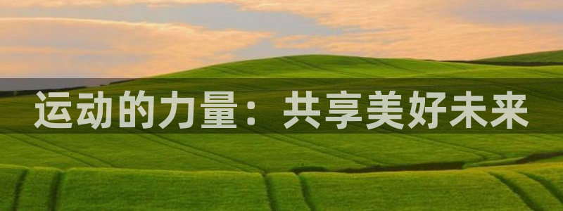 米兰体育官方正版app娱乐：运动的力量：共享美好未来