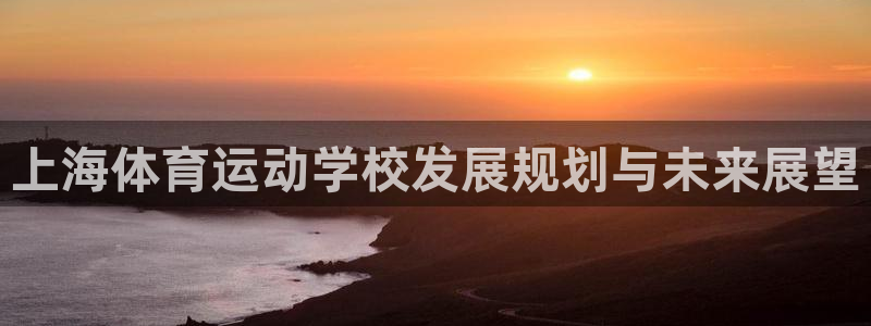 米兰体育官网下载招商电话是多少：上海体育运动学校发展规划与未