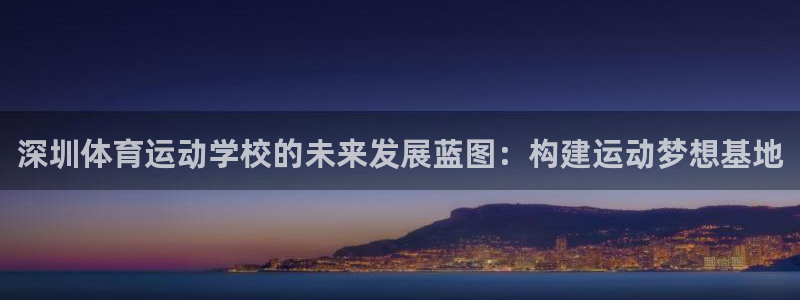 米兰体育官网下载平台注册：深圳体育运动学校的未来发展蓝图：构
